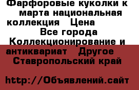 Фарфоровые куколки к 8 марта национальная коллекция › Цена ­ 5 000 - Все города Коллекционирование и антиквариат » Другое   . Ставропольский край